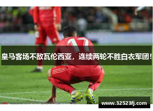 皇马客场不敌瓦伦西亚，连续两轮不胜白衣军团！