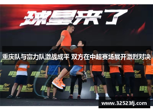 重庆队与富力队激战成平 双方在中超赛场展开激烈对决