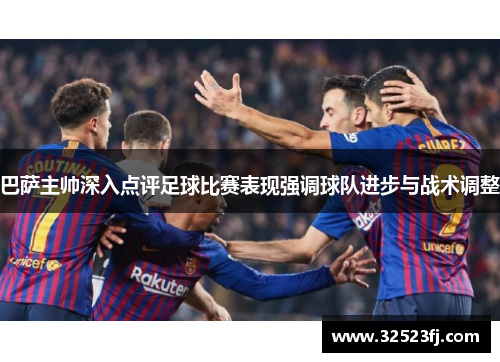 巴萨主帅深入点评足球比赛表现强调球队进步与战术调整