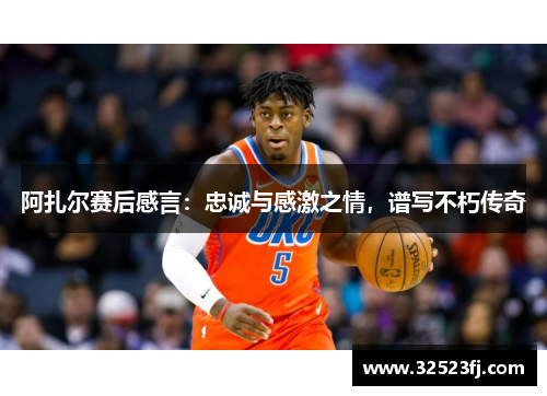 阿扎尔赛后感言：忠诚与感激之情，谱写不朽传奇