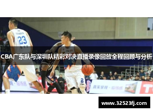CBA广东队与深圳队精彩对决直播录像回放全程回顾与分析
