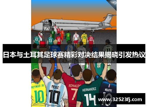 日本与土耳其足球赛精彩对决结果揭晓引发热议