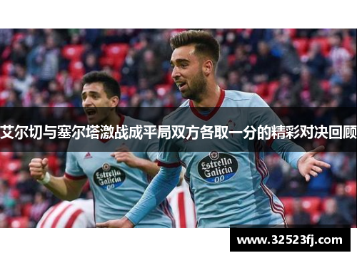 艾尔切与塞尔塔激战成平局双方各取一分的精彩对决回顾
