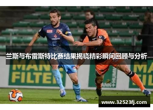 兰斯与布雷斯特比赛结果揭晓精彩瞬间回顾与分析
