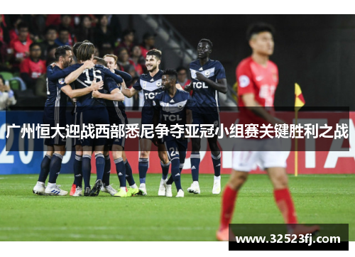 广州恒大迎战西部悉尼争夺亚冠小组赛关键胜利之战