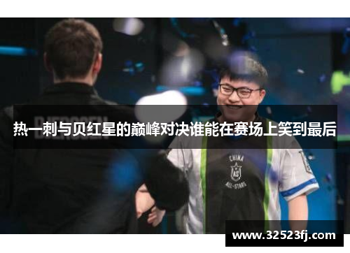 热一刺与贝红星的巅峰对决谁能在赛场上笑到最后