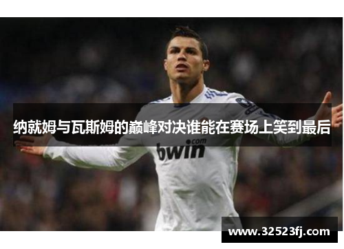 纳就姆与瓦斯姆的巅峰对决谁能在赛场上笑到最后