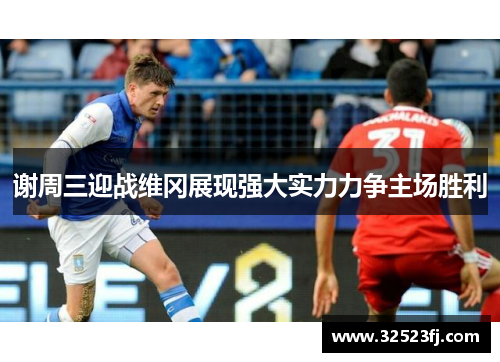 谢周三迎战维冈展现强大实力力争主场胜利